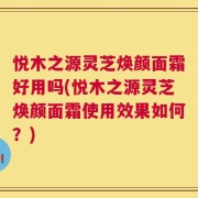 悦木之源灵芝焕颜面霜好用吗(悦木之源灵芝焕颜面霜使用效果如何？)