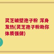 灵芝破壁孢子粉 浑身发热(灵芝孢子粉助你体质强健)