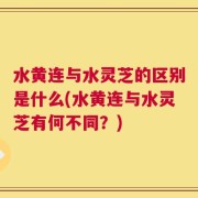 水黄连与水灵芝的区别是什么(水黄连与水灵芝有何不同？)