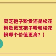 灵芝孢子粉贵还是松花粉贵灵芝孢子粉和松花粉哪个价值更高？)