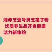 湘赤芝壹号灵芝孢子粉 优质养生品开启健康活力新体验