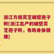 浙江方格灵芝破壁孢子粉(浙江出产的破壁灵芝孢子粉，有助身体健康)
