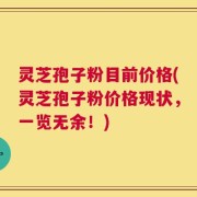 灵芝孢子粉目前价格(灵芝孢子粉价格现状，一览无余！)