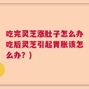 吃完灵芝涨肚子怎么办吃后灵芝引起胃胀该怎么办？)