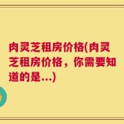 肉灵芝租房价格(肉灵芝租房价格，你需要知道的是...)