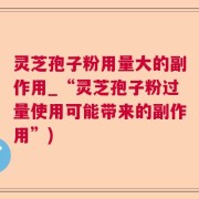 灵芝孢子粉用量大的副作用_“灵芝孢子粉过量使用可能带来的副作用”)
