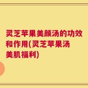 灵芝苹果美颜汤的功效和作用(灵芝苹果汤 美肌福利)