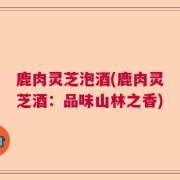 鹿肉灵芝泡酒(鹿肉灵芝酒：品味山林之香)