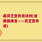 藏灵芝营养液功效(潜藏健康宝——灵芝营养液)