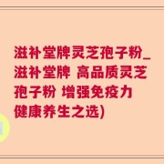 滋补堂牌灵芝孢子粉_滋补堂牌 高品质灵芝孢子粉 增强免疫力 健康养生之选)