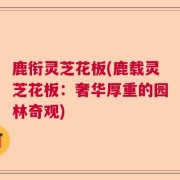 鹿衔灵芝花板(鹿载灵芝花板：奢华厚重的园林奇观)