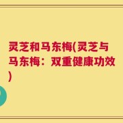 灵芝和马东梅(灵芝与马东梅：双重健康功效)