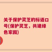 关于保护灵芝的标语口号(保护灵芝，共建绿色家园)