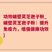 功效破壁灵芝孢子粉_破壁灵芝孢子粉：提升免疫力，增强健康功效)