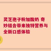 灵芝孢子粉加酸奶 奇妙组合带来独特营养与全新口感体验