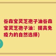 谷森宝灵芝孢子油谷森宝灵芝孢子油：提高免疫力的自然选择)