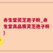 赤生堂灵芝孢子粉_赤生堂高品质灵芝孢子粉)