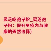 灵芝吃孢子粉_灵芝孢子粉：提升免疫力与健康的天然选择)