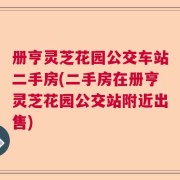 册亨灵芝花园公交车站二手房(二手房在册亨灵芝花园公交站附近出售)