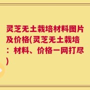 灵芝无土栽培材料图片及价格(灵芝无土栽培：材料、价格一网打尽)