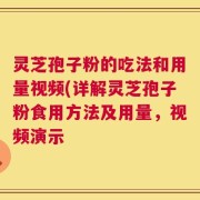 灵芝孢子粉的吃法和用量视频(详解灵芝孢子粉食用方法及用量，视频演示