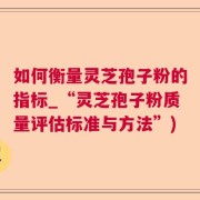 如何衡量灵芝孢子粉的指标_“灵芝孢子粉质量评估标准与方法”)