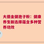 大德金健孢子粉：健康养生新选择蕴含多种营养功效