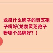 龙泉什么牌子的灵芝孢子粉好(龙泉灵芝孢子粉哪个品牌好?)