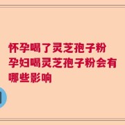 怀孕喝了灵芝孢子粉 孕妇喝灵芝孢子粉会有哪些影响