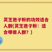 灵芝孢子粉的功效适合人群(灵芝孢子粉：适合哪些人群？)