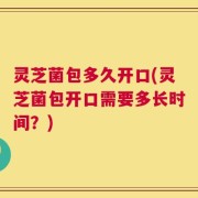 灵芝菌包多久开口(灵芝菌包开口需要多长时间？)