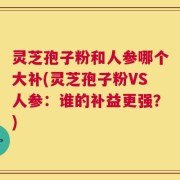 灵芝孢子粉和人参哪个大补(灵芝孢子粉VS人参：谁的补益更强？)