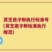 灵芝孢子粉执行标准号(灵芝孢子粉标准执行规范)