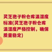 灵芝孢子粉仓库温湿度标准(灵芝孢子粉仓库温湿度严格控制，确保质量稳定)