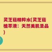 灵芝菇精粹水(灵芝菇植萃液：天然美肌圣品)