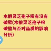 木椴灵芝孢子粉有没有破壁(木椴灵芝孢子粉破壁与否对品质的影响分析)