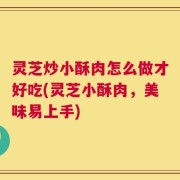 灵芝炒小酥肉怎么做才好吃(灵芝小酥肉，美味易上手)