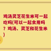 鸡汤灵芝花生米可一起吃吗(可以一起食用吗？鸡汤、灵芝和花生米)