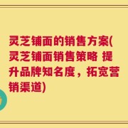 灵芝铺面的销售方案(灵芝铺面销售策略 提升品牌知名度，拓宽营销渠道)