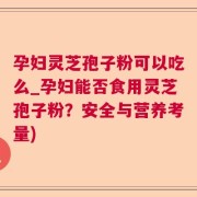 孕妇灵芝孢子粉可以吃么_孕妇能否食用灵芝孢子粉？安全与营养考量)
