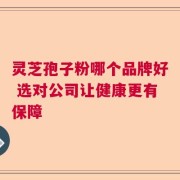 灵芝孢子粉哪个品牌好 选对公司让健康更有保障