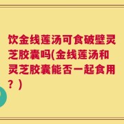 饮金线莲汤可食破壁灵芝胶囊吗(金线莲汤和灵芝胶囊能否一起食用？)