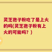 灵芝孢子粉吃了是上火的吗(灵芝孢子粉有上火的可能吗？)