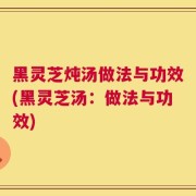 黑灵芝炖汤做法与功效(黑灵芝汤：做法与功效)