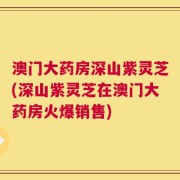 澳门大药房深山紫灵芝(深山紫灵芝在澳门大药房火爆销售)