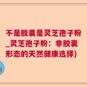 不是胶囊是灵芝孢子粉_灵芝孢子粉：非胶囊形态的天然健康选择)