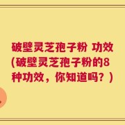 破壁灵芝孢子粉 功效(破壁灵芝孢子粉的8种功效，你知道吗？)