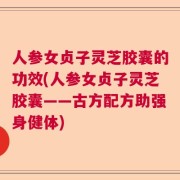 人参女贞子灵芝胶囊的功效(人参女贞子灵芝胶囊——古方配方助强身健体)