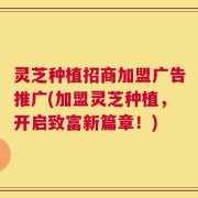 灵芝种植招商加盟广告推广(加盟灵芝种植，开启致富新篇章！)
