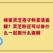 蜂蜜灵芝孢子粉蛋清面膜？灵芝粉还可以参什么一起做什么面膜